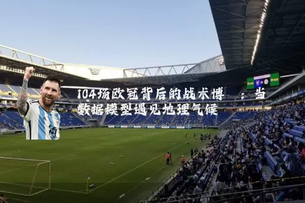 104场欧冠背后的战术博弈:当数据模型遇见地理气候