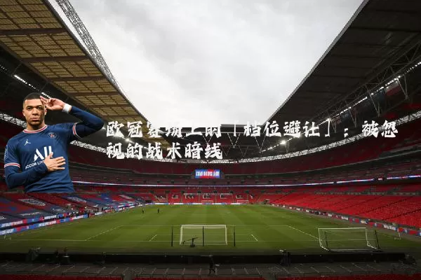欧冠赛场上的「档位避让」:被忽视的战术暗线