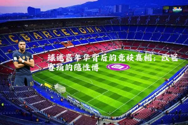 球迷嘉年华背后的竞技真相:欧冠赛场的隐性博弈