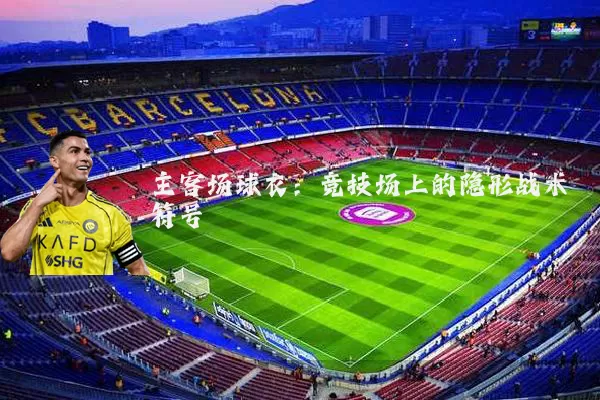 主客场球衣：竞技场上的隐形战术符号