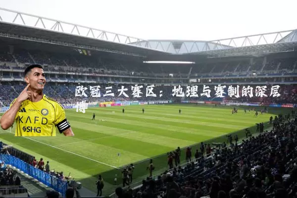 欧冠三大赛区：地理与赛制的深层博弈