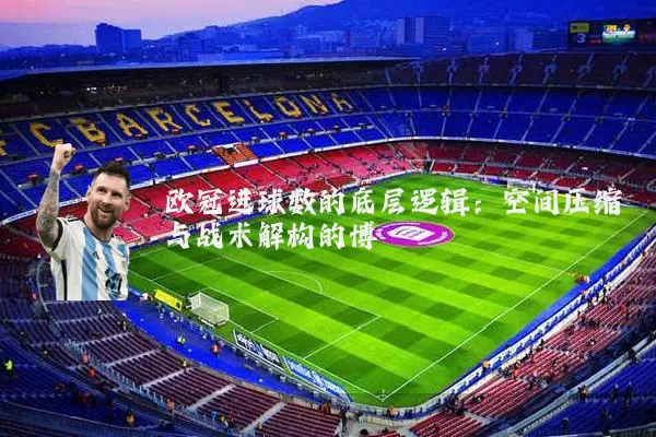 欧冠进球数的底层逻辑：空间压缩与战术解构的博弈