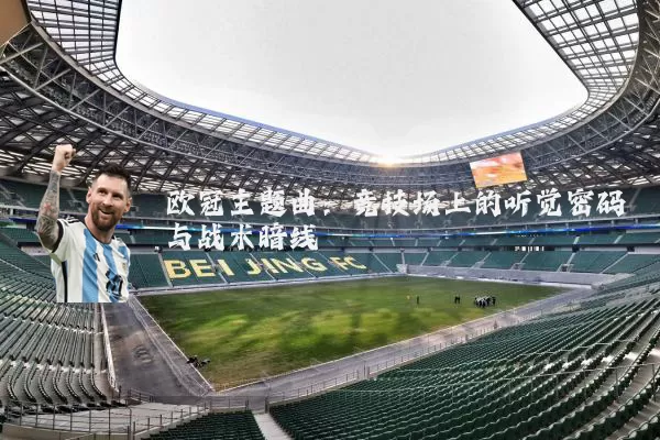 欧冠主题曲：竞技场上的听觉密码与战术暗线