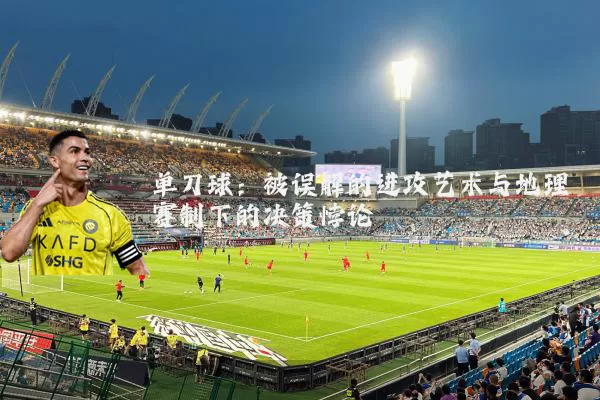 单刀球：被误解的进攻艺术与地理赛制下的决策悖论