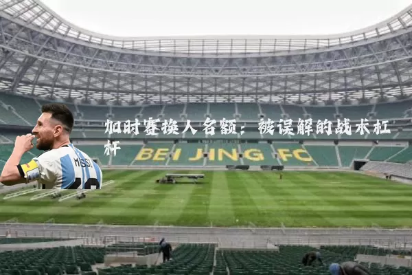 加时赛换人名额：被误解的战术杠杆