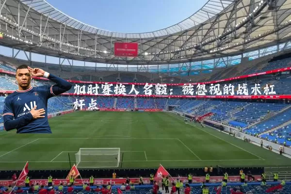加时赛换人名额:被忽视的战术杠杆点