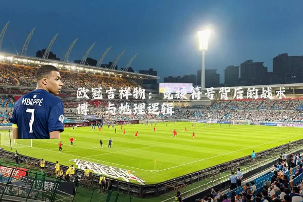 欧冠吉祥物:竞技符号背后的战术博弈与地理逻辑