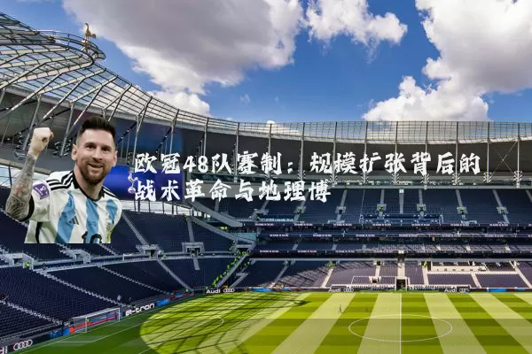 欧冠48队赛制：规模扩张背后的战术革命与地理博弈
