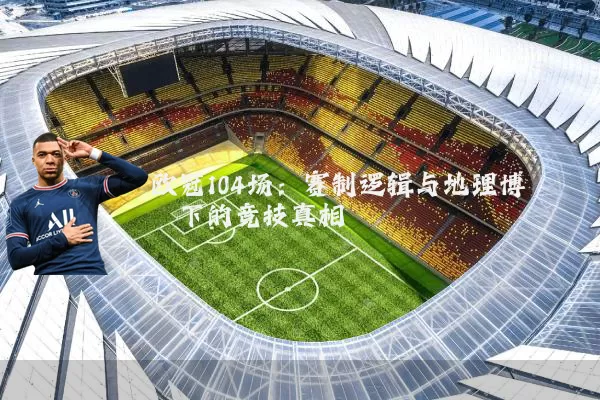 欧冠104场：赛制逻辑与地理博弈下的竞技真相