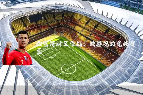欧冠跨时区作战：被忽视的竞技变量