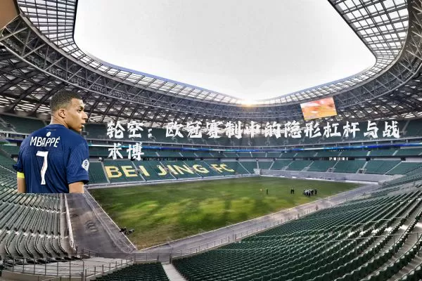 轮空：欧冠赛制中的隐形杠杆与战术博弈