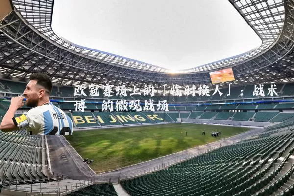 欧冠赛场上的「临时换人」：战术博弈的微观战场