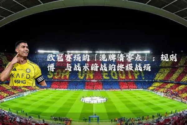 欧冠赛场的「洗牌清零点」：规则博弈与战术暗战的终极战场